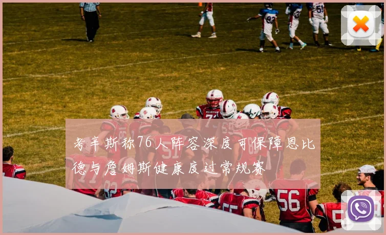 考辛斯称76人阵容深度可保障恩比德与詹姆斯健康度过常规赛