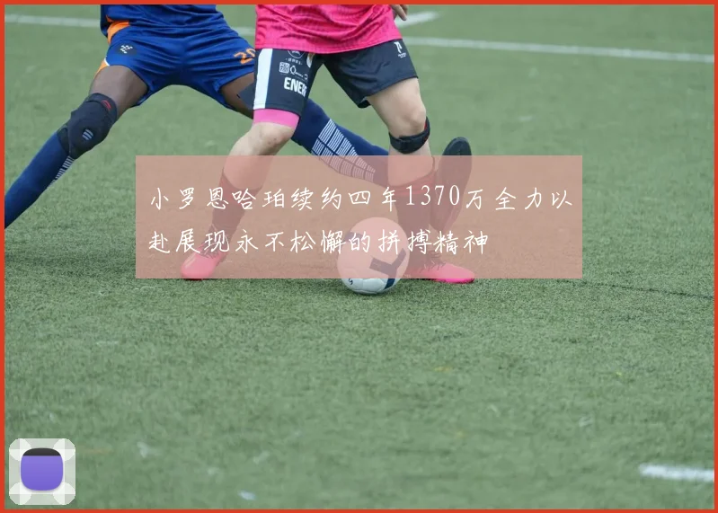 小罗恩哈珀续约四年1370万全力以赴展现永不松懈的拼搏精神
