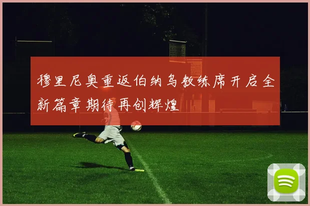 穆里尼奥重返伯纳乌教练席开启全新篇章期待再创辉煌